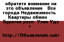 обратите внимание на это объявление - Все города Недвижимость » Квартиры обмен   . Бурятия респ.,Улан-Удэ г.